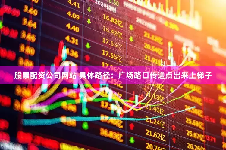 股票配资公司网站 具体路径：广场路口传送点出来上梯子