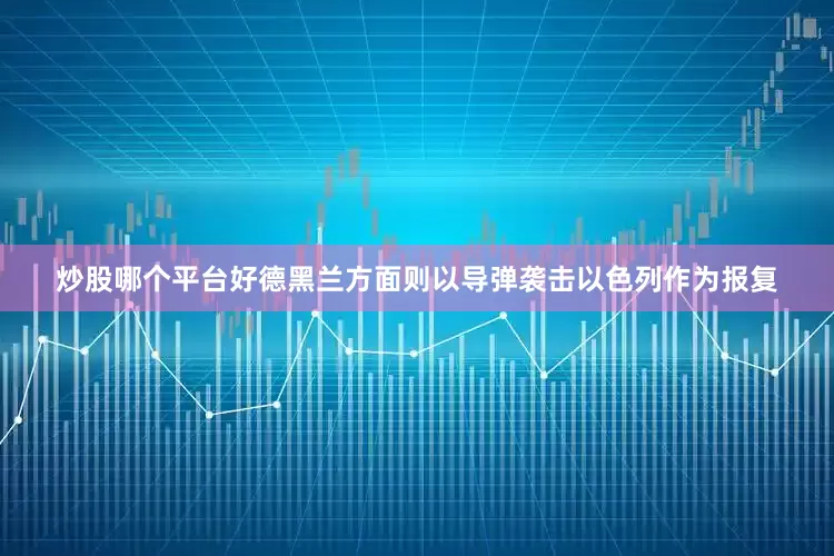 炒股哪个平台好德黑兰方面则以导弹袭击以色列作为报复