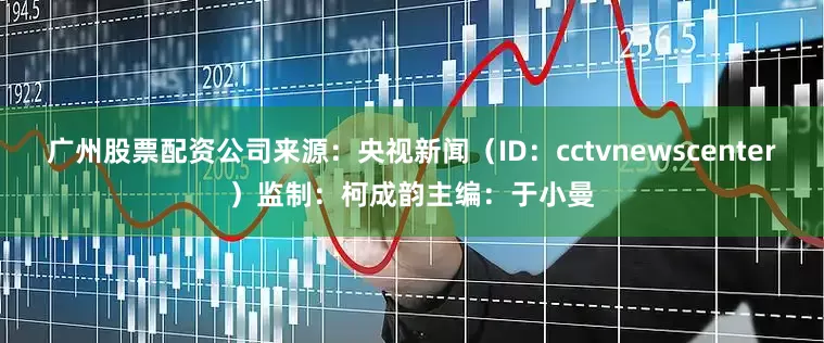 广州股票配资公司来源：央视新闻（ID：cctvnewscenter）监制：柯成韵主编：于小曼
