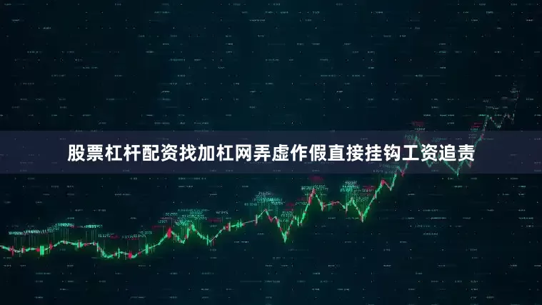 股票杠杆配资找加杠网弄虚作假直接挂钩工资追责