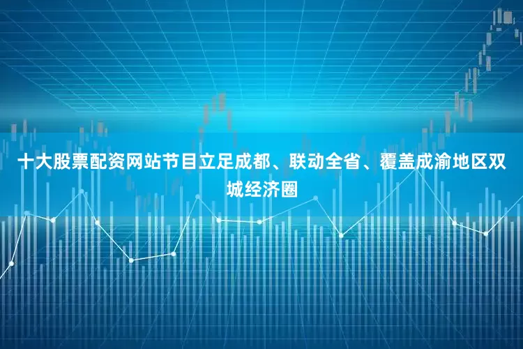 十大股票配资网站节目立足成都、联动全省、覆盖成渝地区双城经济圈