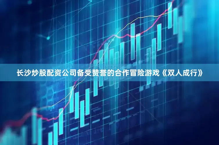 长沙炒股配资公司备受赞誉的合作冒险游戏《双人成行》