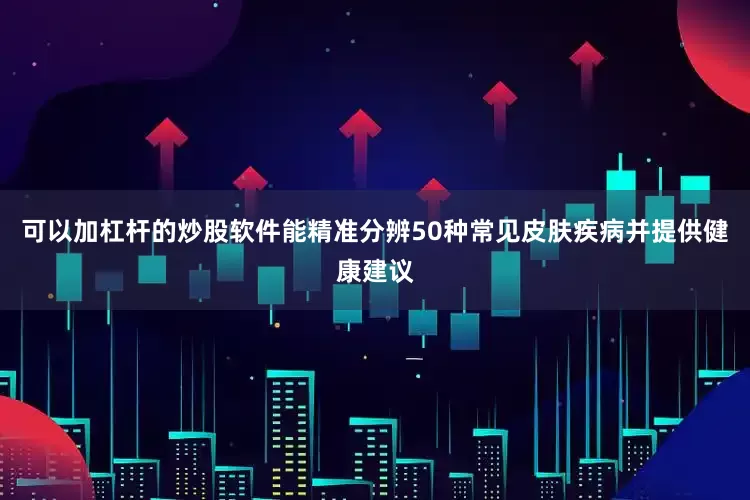 可以加杠杆的炒股软件能精准分辨50种常见皮肤疾病并提供健康建议