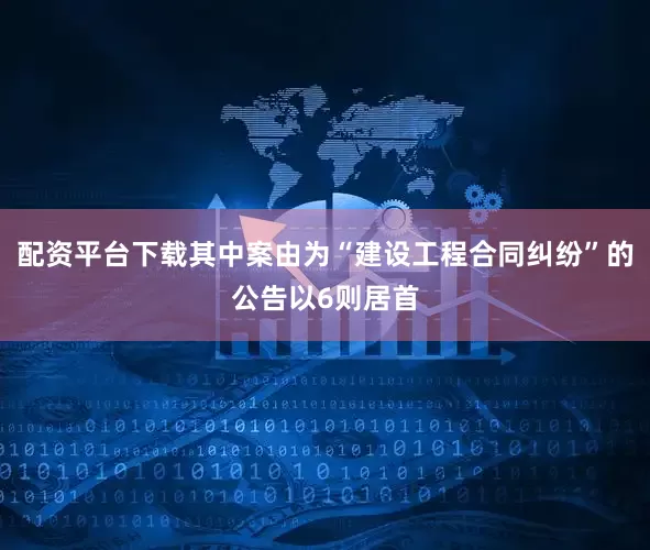 配资平台下载其中案由为“建设工程合同纠纷”的公告以6则居首