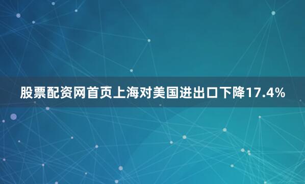股票配资网首页上海对美国进出口下降17.4%