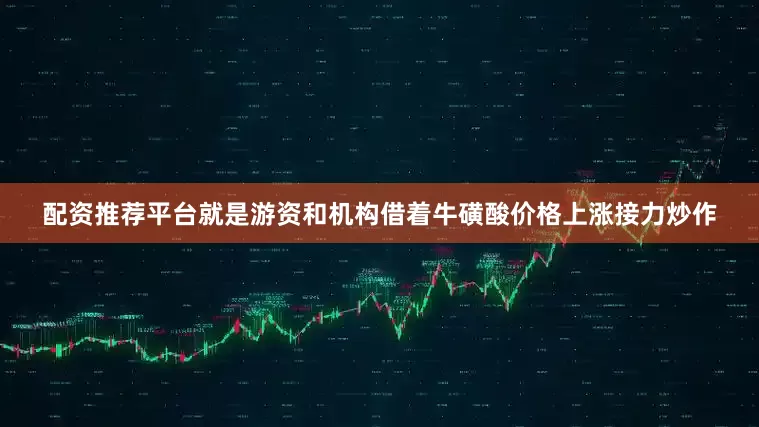 配资推荐平台就是游资和机构借着牛磺酸价格上涨接力炒作