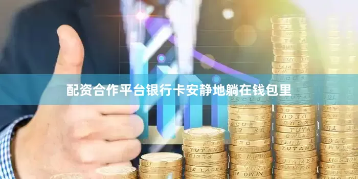 配资合作平台银行卡安静地躺在钱包里