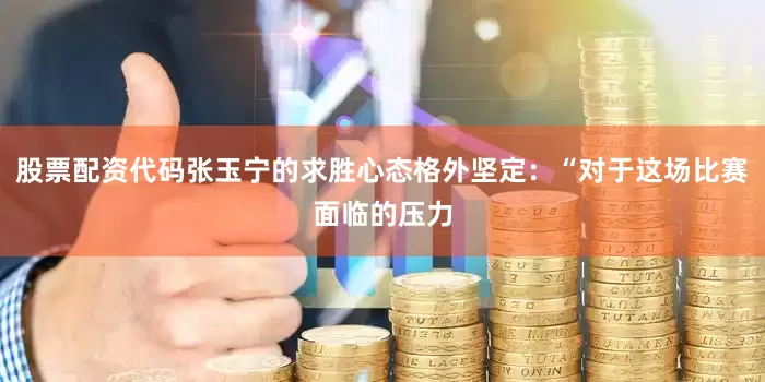 股票配资代码张玉宁的求胜心态格外坚定：“对于这场比赛面临的压力