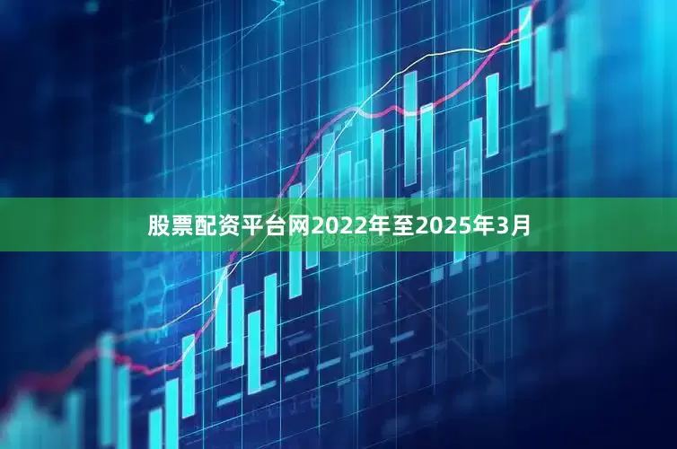 股票配资平台网　　2022年至2025年3月