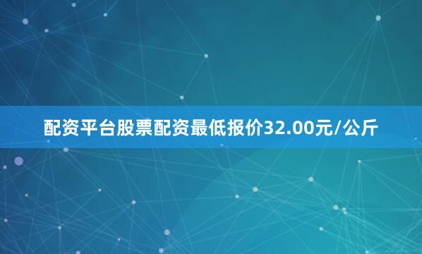 配资平台股票配资最低报价32.00元/公斤