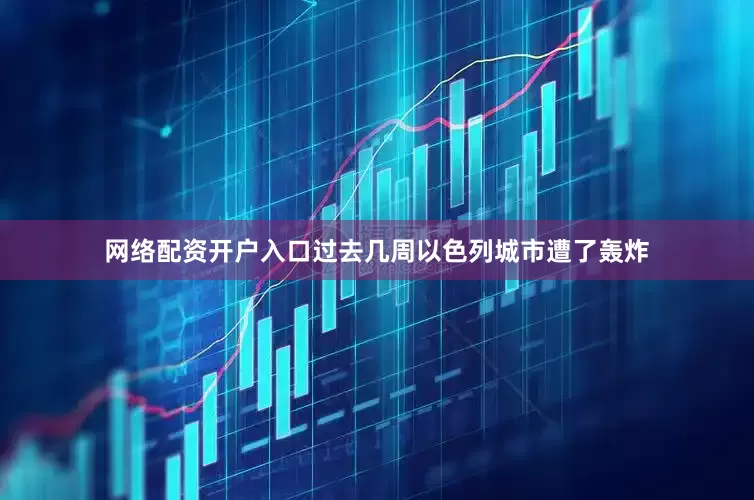 网络配资开户入口过去几周以色列城市遭了轰炸