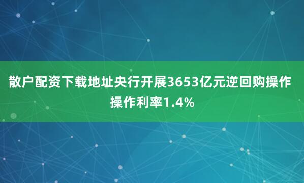 散户配资下载地址央行开展3653亿元逆回购操作 操作利率1.4%