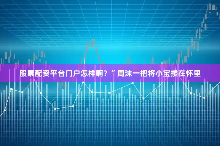股票配资平台门户怎样啊？”周沫一把将小宝搂在怀里