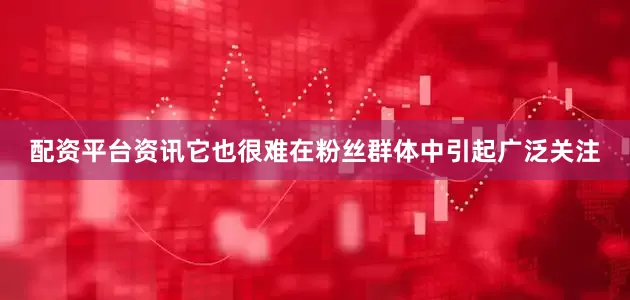 配资平台资讯它也很难在粉丝群体中引起广泛关注
