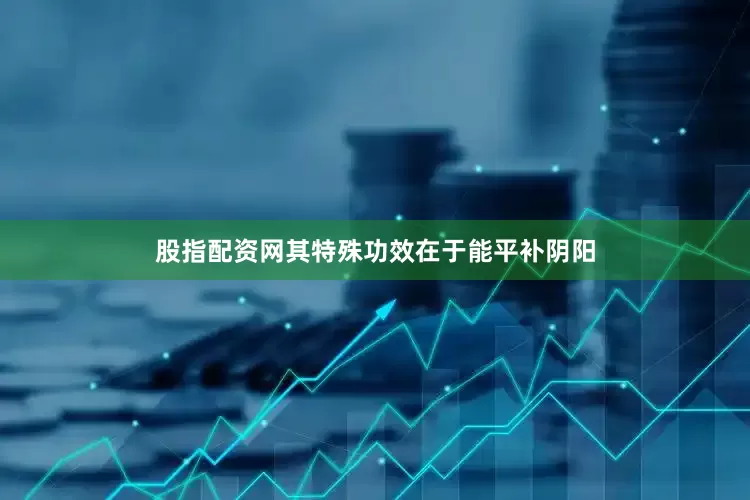 股指配资网其特殊功效在于能平补阴阳