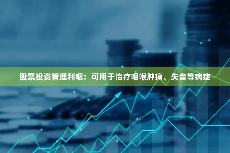 股票投资管理利咽：可用于治疗咽喉肿痛、失音等病症