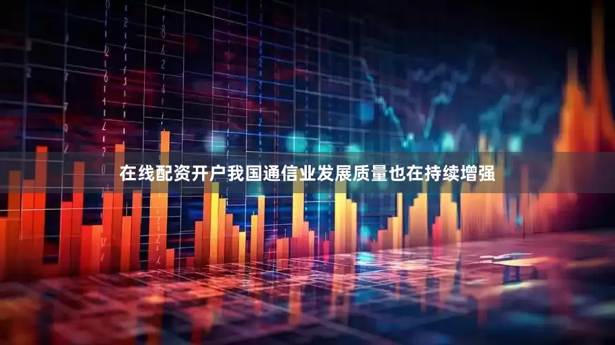 在线配资开户我国通信业发展质量也在持续增强