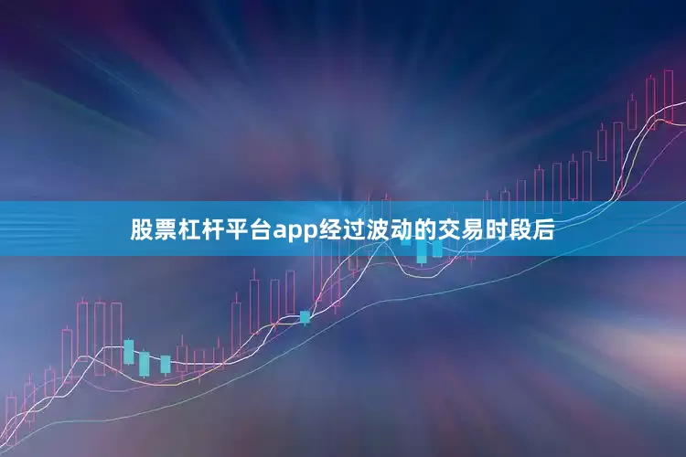 股票杠杆平台app经过波动的交易时段后