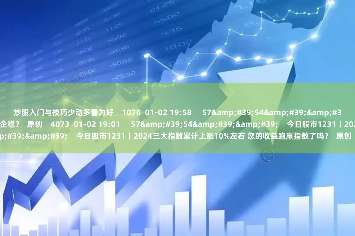 炒股入门与技巧少动多看为好    1076  01-02 19:58     57&#39;54&#39;&#39;    今日股市0102丨指数集体大幅回调 短期能否止跌企稳？  原创    4073  01-02 19:01     57&#39;54&#39;&#39;    今日股市1231丨2024三大指数累计上涨10%左右 您的收益跑赢指