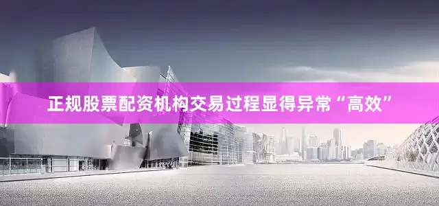 正规股票配资机构交易过程显得异常“高效”