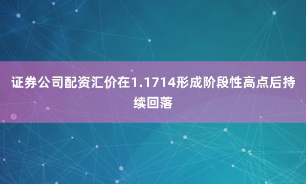 证券公司配资汇价在1.1714形成阶段性高点后持续回落