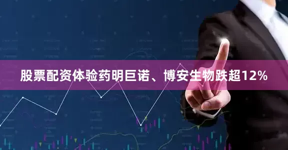 股票配资体验药明巨诺、博安生物跌超12%