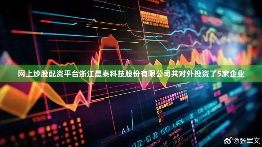网上炒股配资平台浙江晨泰科技股份有限公司共对外投资了5家企业