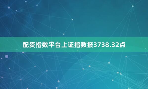 配资指数平台上证指数报3738.32点