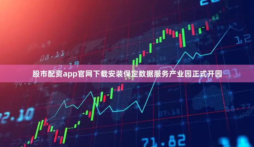 股市配资app官网下载安装保定数据服务产业园正式开园