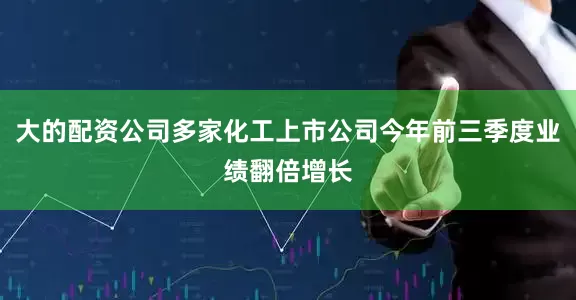 大的配资公司多家化工上市公司今年前三季度业绩翻倍增长