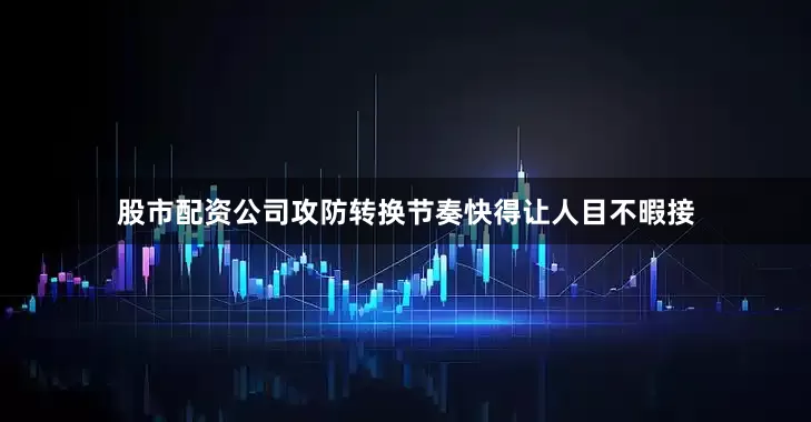 股市配资公司攻防转换节奏快得让人目不暇接