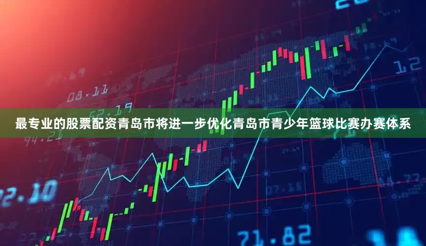 最专业的股票配资青岛市将进一步优化青岛市青少年篮球比赛办赛体系