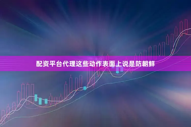 配资平台代理这些动作表面上说是防朝鲜