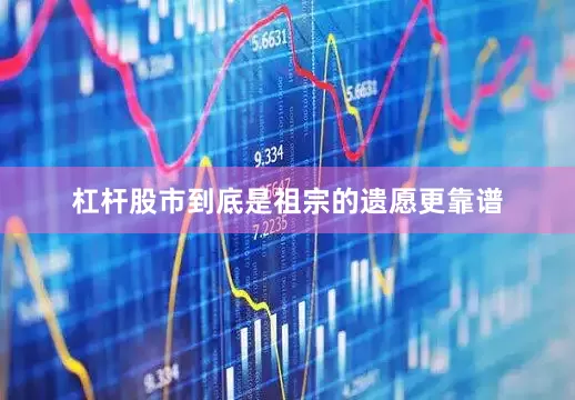 杠杆股市到底是祖宗的遗愿更靠谱